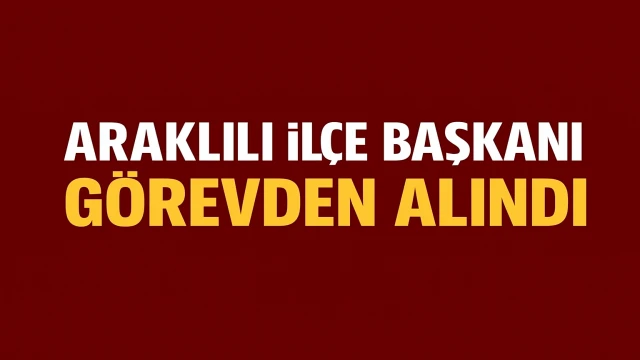 Araklılı İlçe Başkanı Görevden Alındı