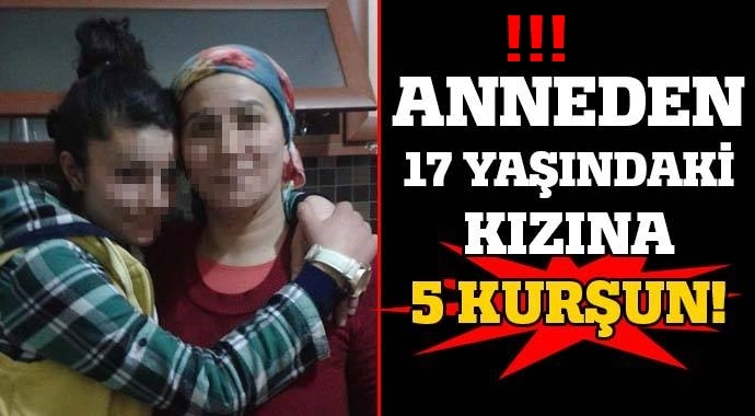 Anneden 17 yaşındaki kızına 5 kurşun