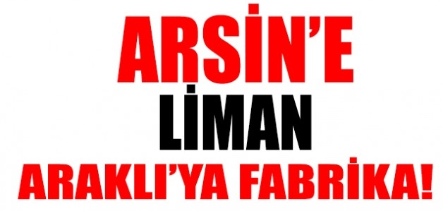 ARSİN’E LİMAN ARAKLI’YA FABRİKA!