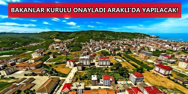 Bakanlar Kurulu Onayladı Araklı\'ya Yapılacak