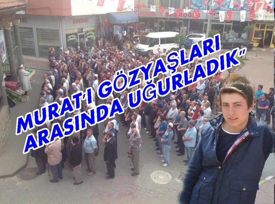 MURAT GÖZ YAŞLARI ARASIN\'DA TOPRAĞA VERİLDİ