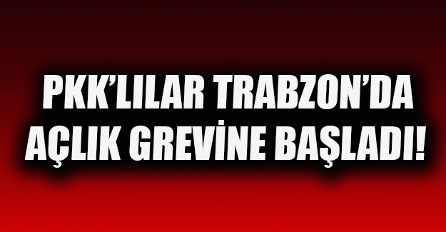 PKK’lılar Trabzon\'da açlık grevine başladı!