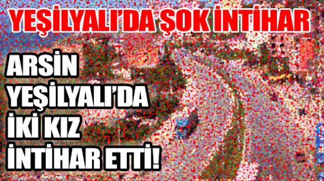 Arsin Yeşilyalı da iki Kız İntihar Etti