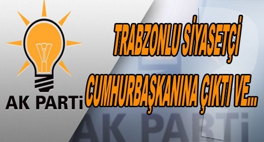 TRABZONLU SİYASETÇİ CUMHURBAŞKANI\'NA ÇIKTI VE...