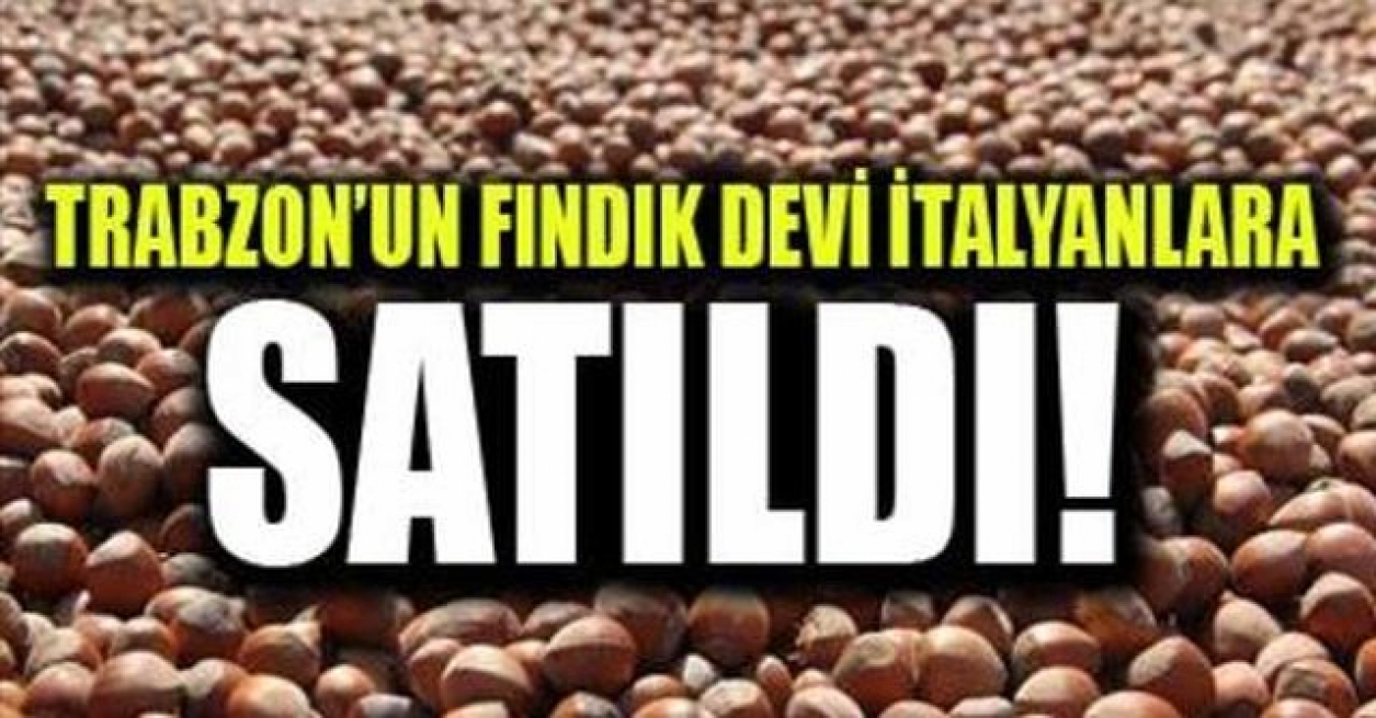 Trabzon’un Fındık devi İtalyanlara satıldı!